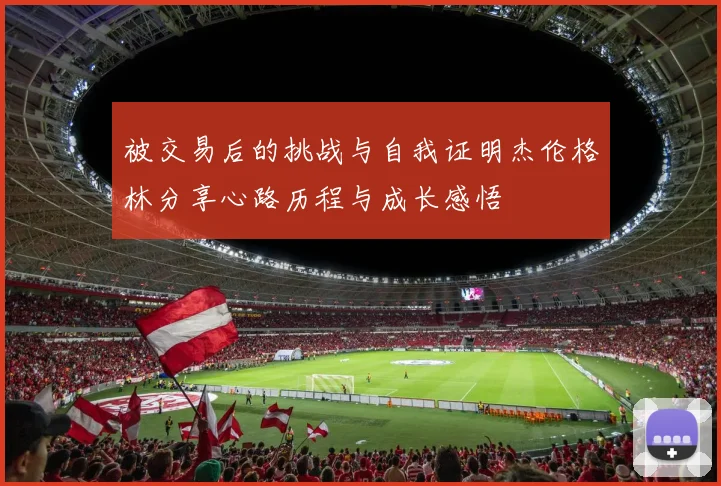 被交易后的挑战与自我证明杰伦格林分享心路历程与成长感悟