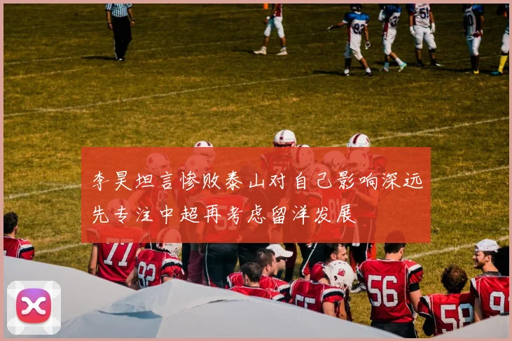 李昊坦言惨败泰山对自己影响深远先专注中超再考虑留洋发展