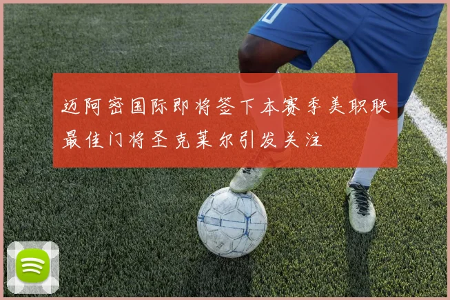 迈阿密国际即将签下本赛季美职联最佳门将圣克莱尔引发关注
