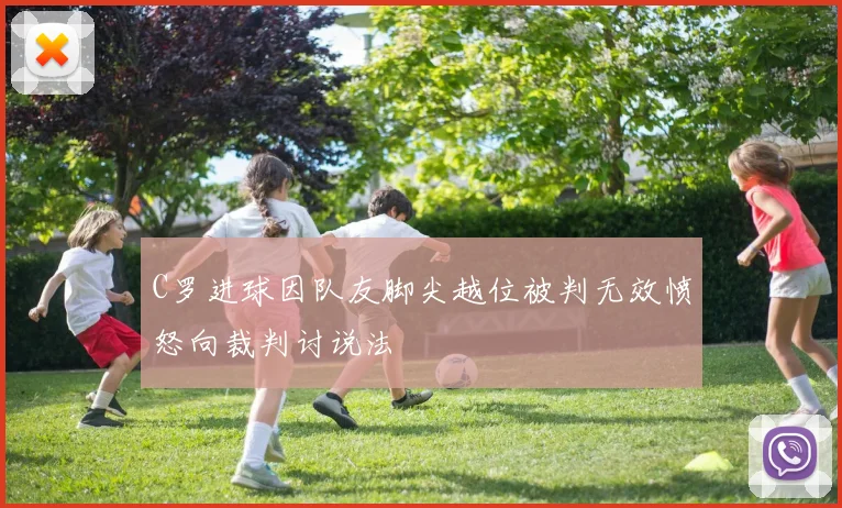 C罗进球因队友脚尖越位被判无效愤怒向裁判讨说法