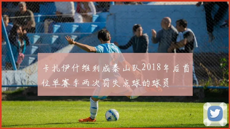 卡扎伊什维利成泰山队2018年后首位单赛季两次罚失点球的球员