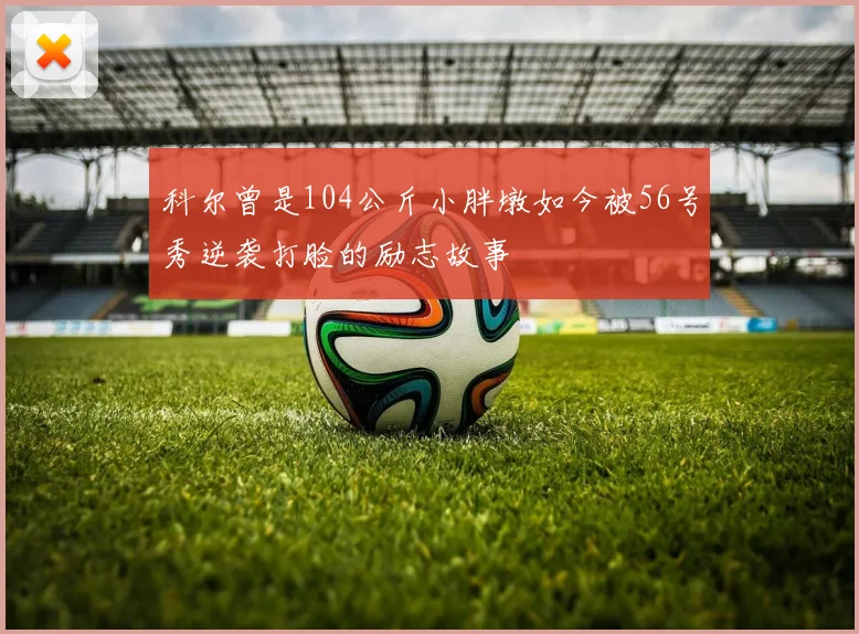 科尔曾是104公斤小胖墩如今被56号秀逆袭打脸的励志故事
