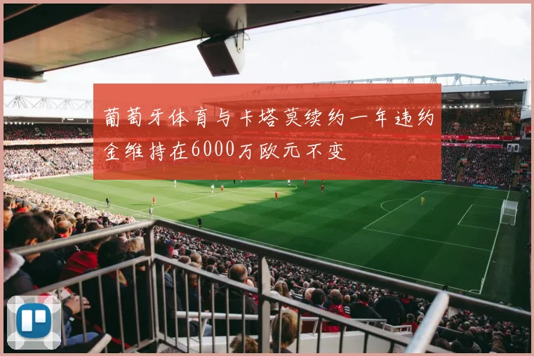 葡萄牙体育与卡塔莫续约一年违约金维持在6000万欧元不变