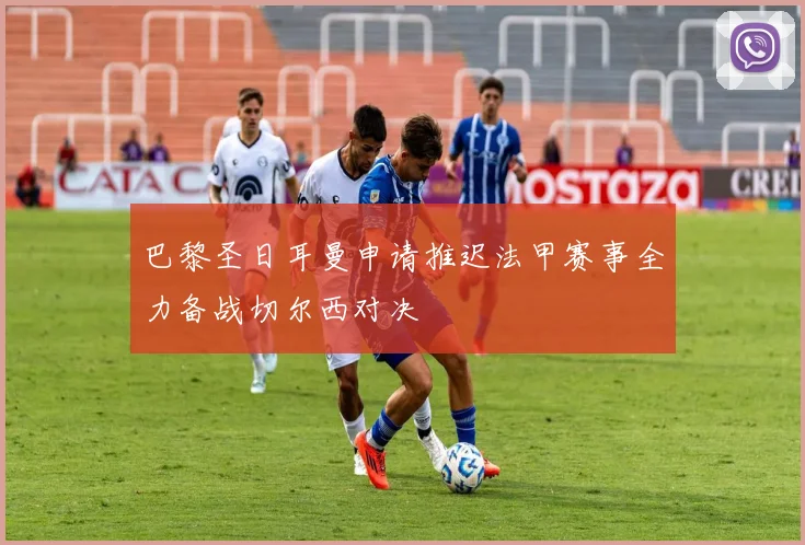 巴黎圣日耳曼申请推迟法甲赛事全力备战切尔西对决