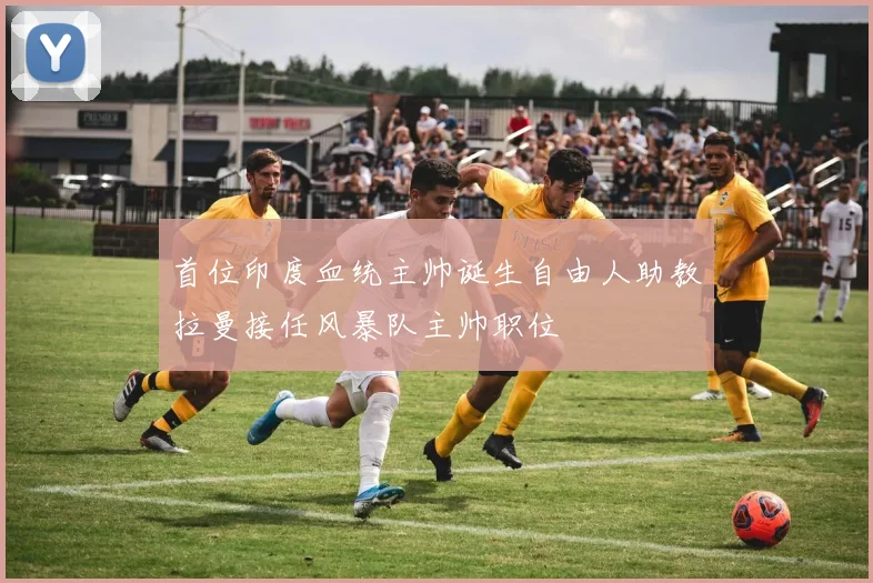 首位印度血统主帅诞生自由人助教拉曼接任风暴队主帅职位