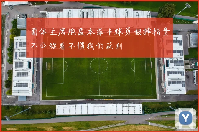 葡体主席炮轰本菲卡球员假摔指责不公称看不惯我们获利