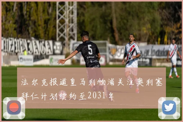 法尔克报道皇马利物浦关注奥利塞拜仁计划续约至2031年