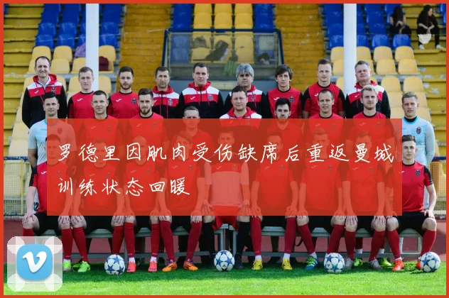 罗德里因肌肉受伤缺席后重返曼城训练状态回暖