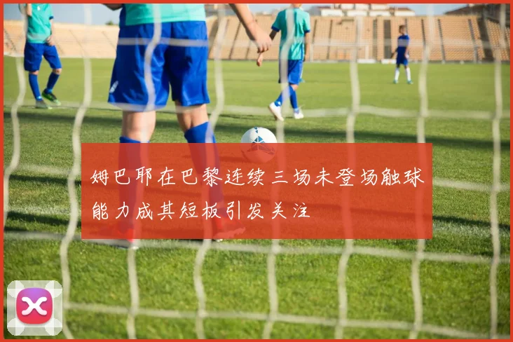 姆巴耶在巴黎连续三场未登场触球能力成其短板引发关注