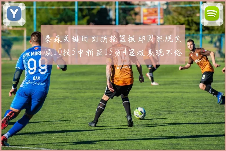 泰森关键时刻拼抢篮板却因犯规失误10投5中斩获15分4篮板表现不俗