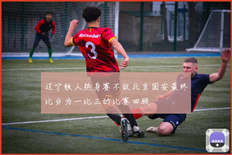 辽宁铁人热身赛不敌北京国安最终比分为一比三的比赛回顾
