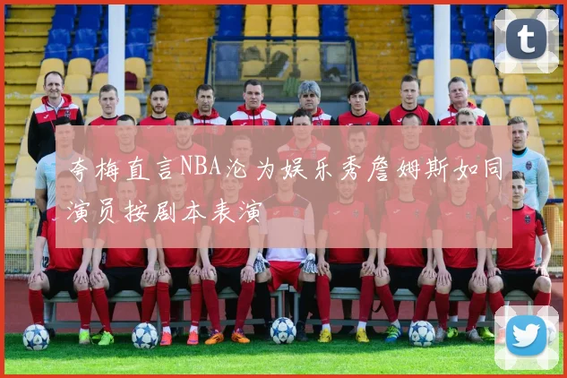 夸梅直言NBA沦为娱乐秀詹姆斯如同演员按剧本表演