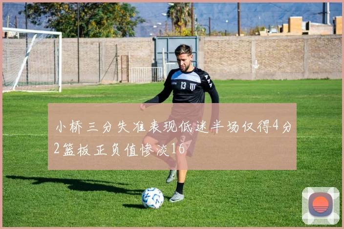 小桥三分失准表现低迷半场仅得4分2篮板正负值惨淡16