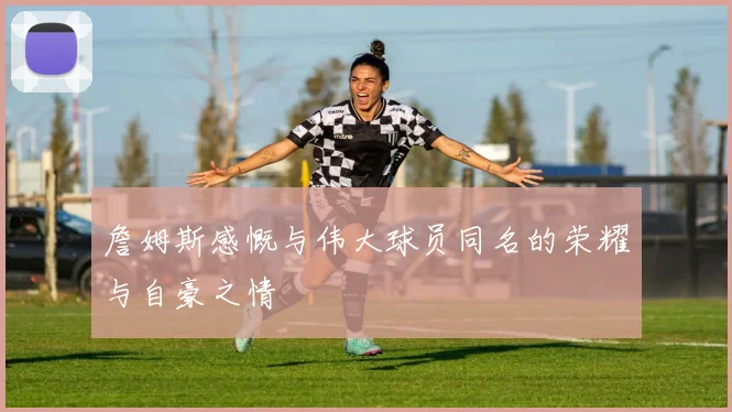 詹姆斯感慨与伟大球员同名的荣耀与自豪之情