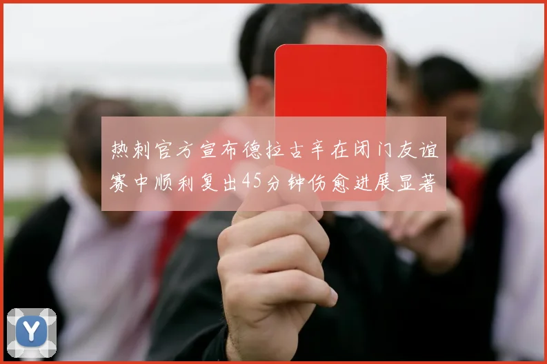 热刺官方宣布德拉古辛在闭门友谊赛中顺利复出45分钟伤愈进展显著