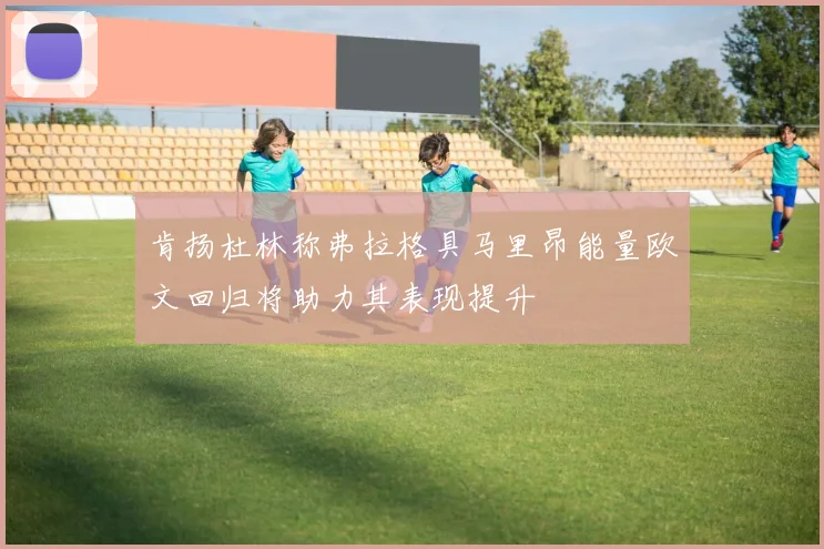 肯扬杜林称弗拉格具马里昂能量欧文回归将助力其表现提升