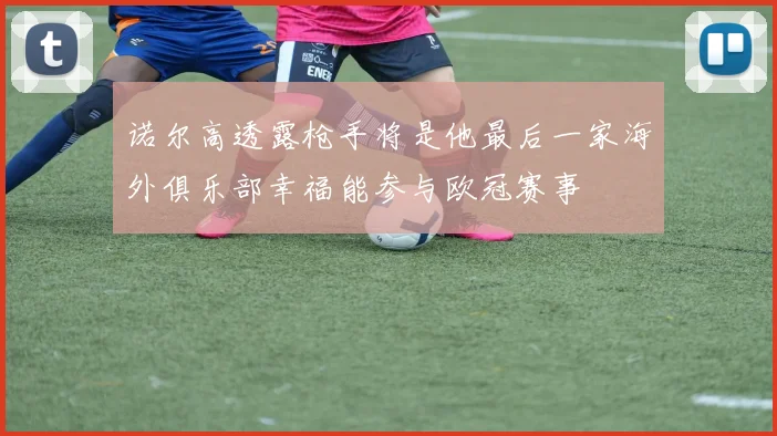 诺尔高透露枪手将是他最后一家海外俱乐部幸福能参与欧冠赛事