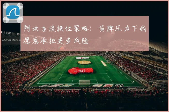 阿坎吉谈换位策略：黄牌压力下我愿意承担更多风险