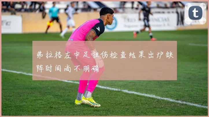 弗拉格左中足扭伤检查结果出炉缺阵时间尚不明确