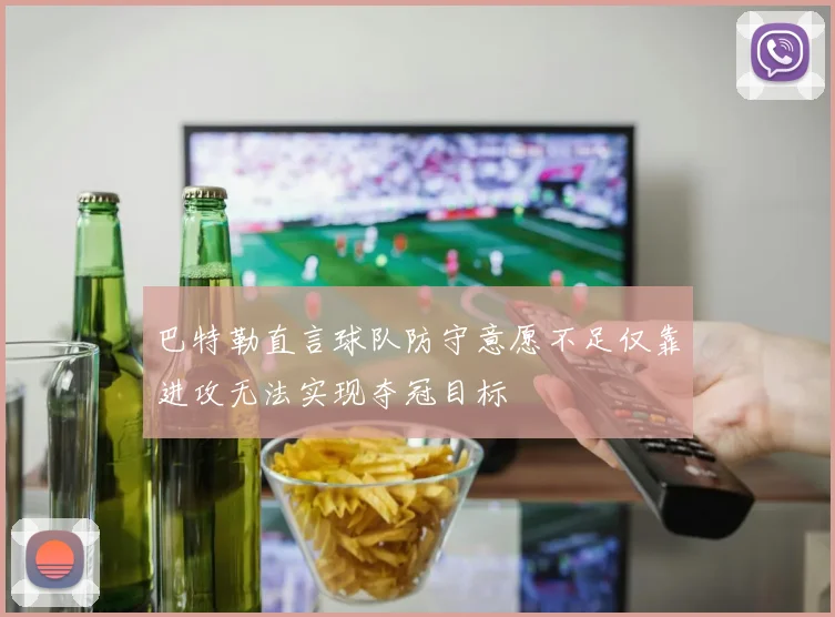 巴特勒直言球队防守意愿不足仅靠进攻无法实现夺冠目标