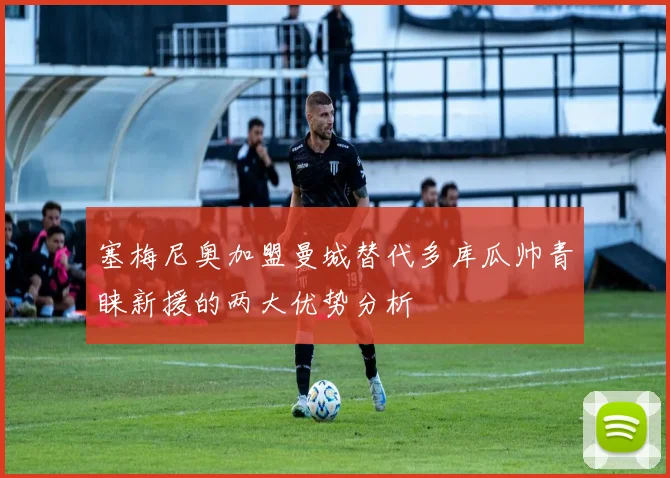 塞梅尼奥加盟曼城替代多库瓜帅青睐新援的两大优势分析
