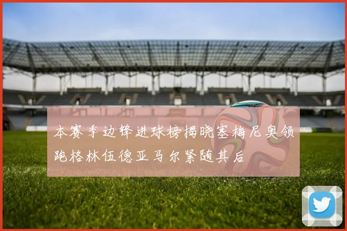 本赛季边锋进球榜揭晓塞梅尼奥领跑格林伍德亚马尔紧随其后