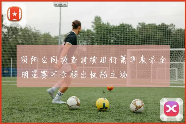 阴阳合同调查持续进行萧华表示全明星赛不会移出快船主场