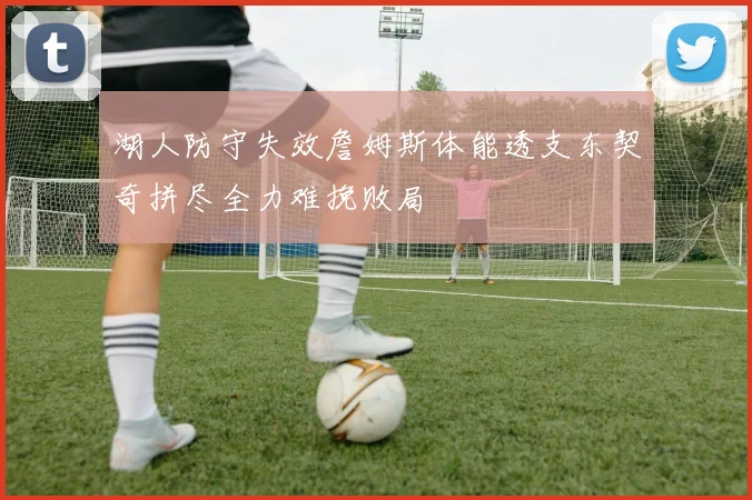湖人防守失效詹姆斯体能透支东契奇拼尽全力难挽败局