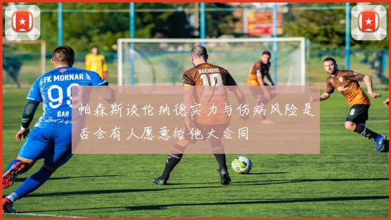 帕森斯谈伦纳德实力与伤病风险是否会有人愿意给他大合同