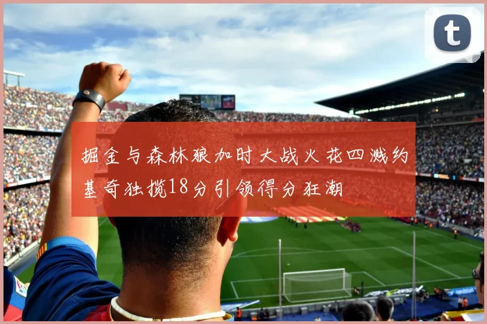 掘金与森林狼加时大战火花四溅约基奇独揽18分引领得分狂潮
