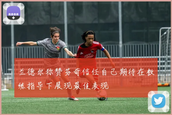 兰德尔称赞芬奇信任自己期待在教练指导下展现最佳表现