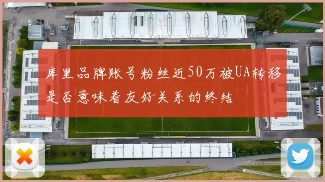 库里品牌账号粉丝近50万被UA转移是否意味着友好关系的终结