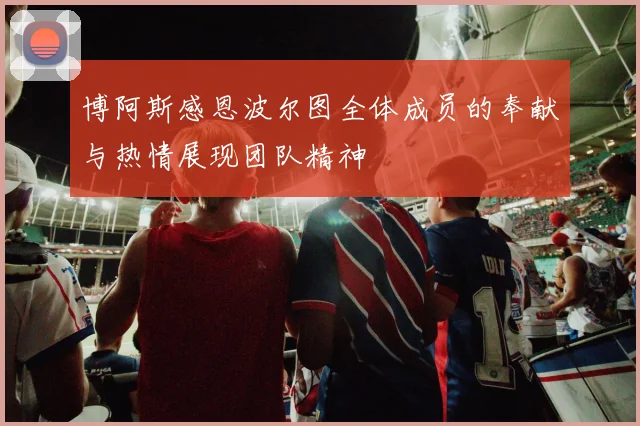 博阿斯感恩波尔图全体成员的奉献与热情展现团队精神