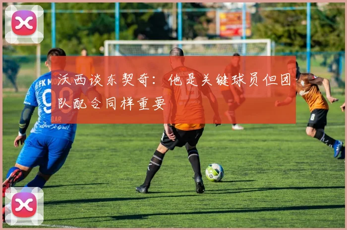 沃西谈东契奇：他是关键球员但团队配合同样重要