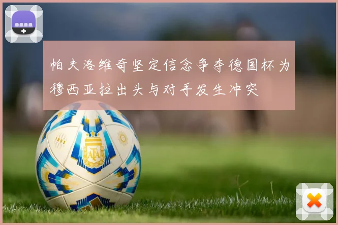 帕夫洛维奇坚定信念争夺德国杯为穆西亚拉出头与对手发生冲突