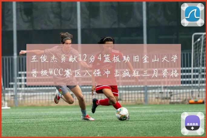 王俊杰贡献12分4篮板助旧金山大学晋级WCC赛区八强冲击疯狂三月资格