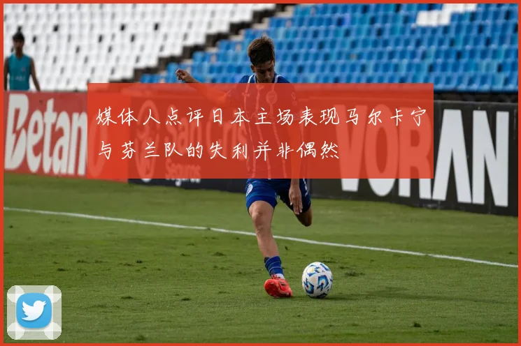媒体人点评日本主场表现马尔卡宁与芬兰队的失利并非偶然