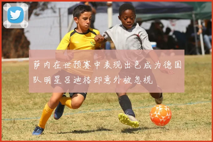 萨内在世预赛中表现出色成为德国队明星吕迪格却意外被忽视