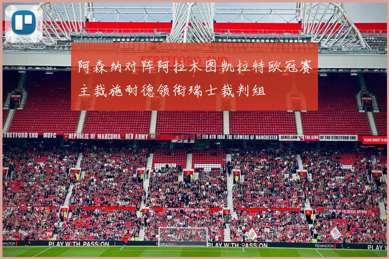 阿森纳对阵阿拉木图凯拉特欧冠赛主裁施耐德领衔瑞士裁判组