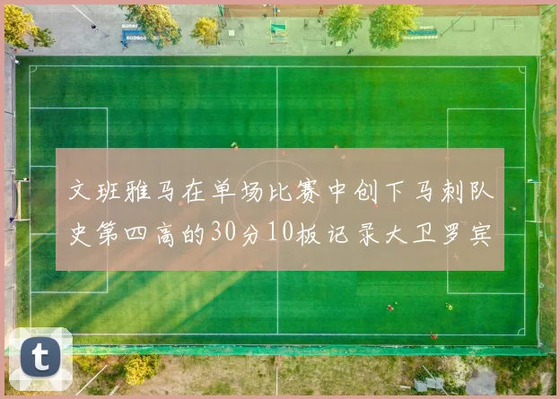 文班雅马在单场比赛中创下马刺队史第四高的30分10板记录大卫罗宾逊仍保持最多记录