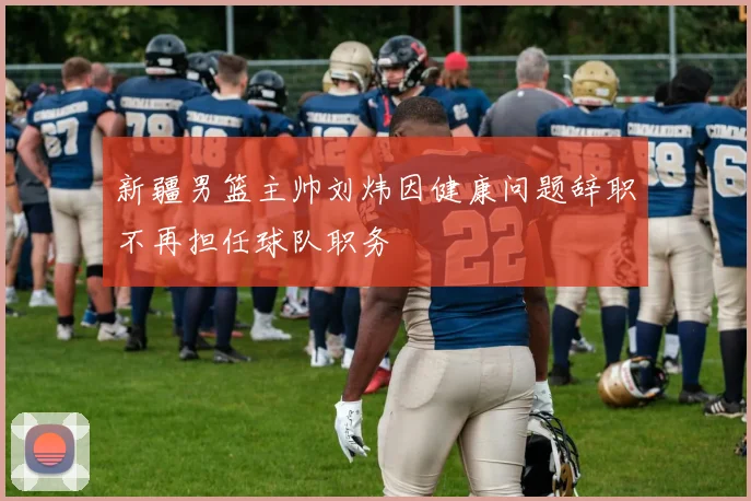 新疆男篮主帅刘炜因健康问题辞职不再担任球队职务