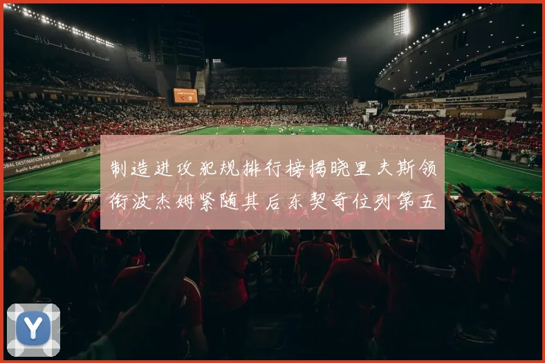 制造进攻犯规排行榜揭晓里夫斯领衔波杰姆紧随其后东契奇位列第五