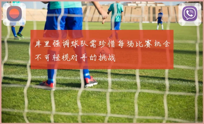 库里强调球队需珍惜每场比赛机会不可轻视对手的挑战