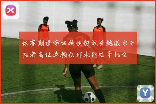 休赛期遗憾回顾快船放弃鲍威尔开拓者高位选瀚森却未能给予机会