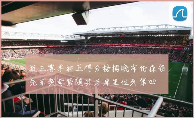 近三赛季控卫得分榜揭晓布伦森领先东契奇紧随其后库里位列第四