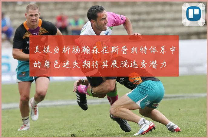 美媒分析杨瀚森在斯普利特体系中的角色迷失期待其展现选秀潜力