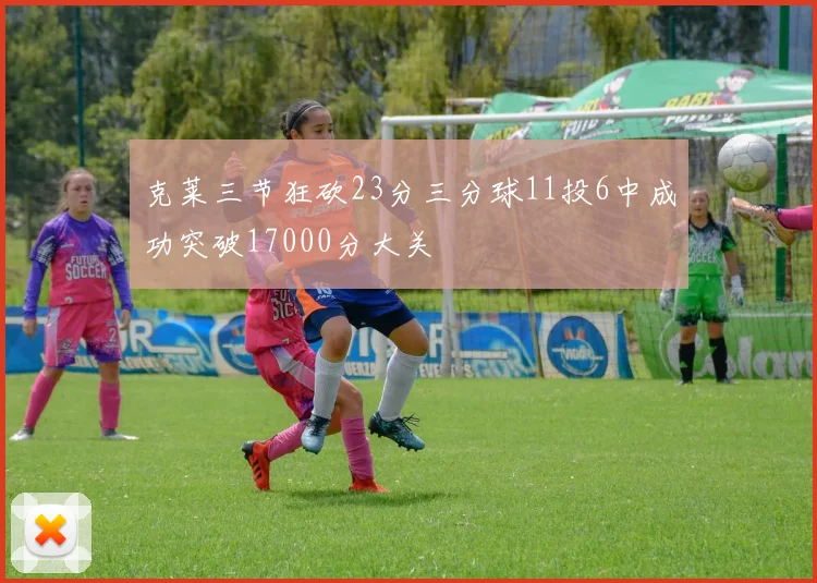 克莱三节狂砍23分三分球11投6中成功突破17000分大关