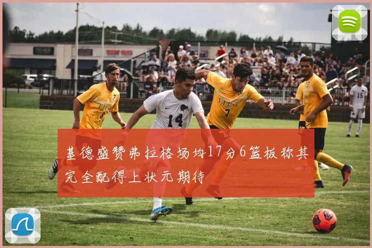 基德盛赞弗拉格场均17分6篮板称其完全配得上状元期待