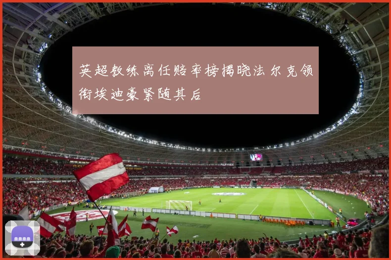 英超教练离任赔率榜揭晓法尔克领衔埃迪豪紧随其后