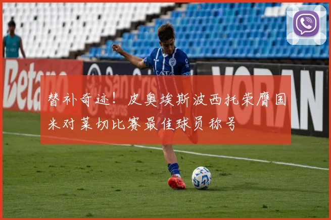 替补奇迹！皮奥埃斯波西托荣膺国米对莱切比赛最佳球员称号
